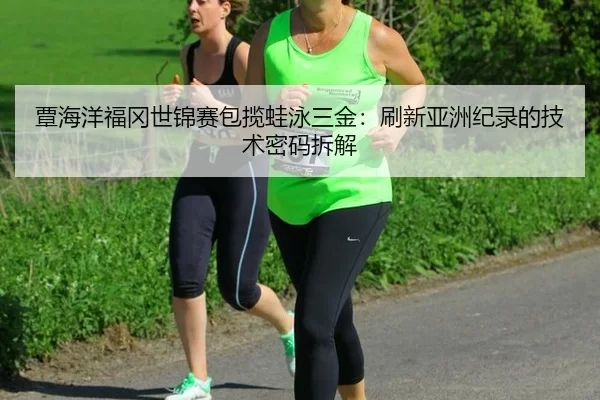 覃海洋福冈世锦赛包揽蛙泳三金：刷新亚洲纪录的技术密码拆解