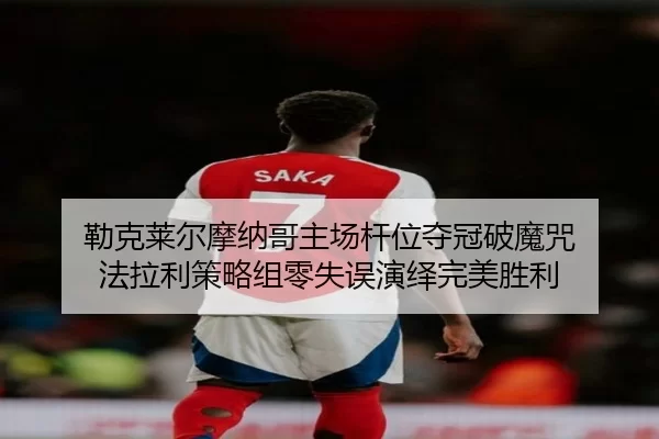 勒克莱尔摩纳哥主场杆位夺冠破魔咒 法拉利策略组零失误演绎完美胜利